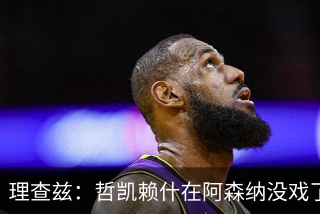 理查兹：哲凯赖什在阿森纳没戏了，一月该卖