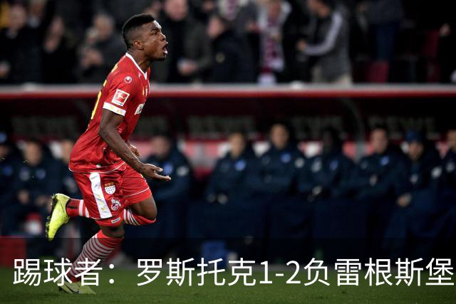 踢球者：罗斯托克1-2负雷根斯堡，队长力挺布赖滕赖特