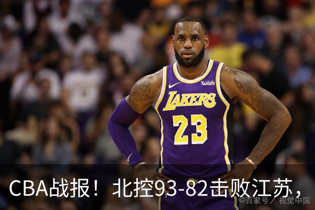 CBA战报！北控93-82击败江苏，廖三宁17分6助，里勒稳定输出